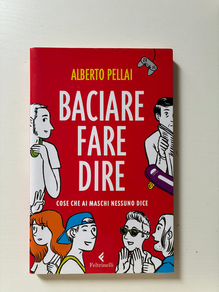 Alberto Pellai - Baciare fare dire. Cose che ai maschi nessuno dice